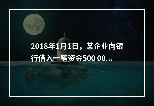 2018年1月1日，某企业向银行借入一笔资金500 000元