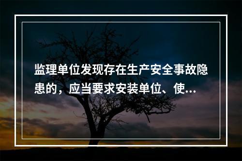 监理单位发现存在生产安全事故隐患的，应当要求安装单位、使用单