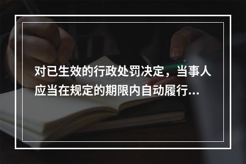 对已生效的行政处罚决定，当事人应当在规定的期限内自动履行（）