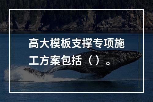 高大模板支撑专项施工方案包括（ ）。