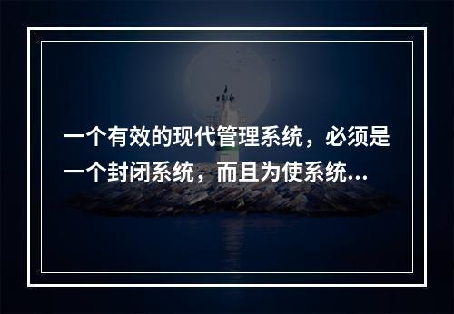 一个有效的现代管理系统，必须是一个封闭系统，而且为使系统运转