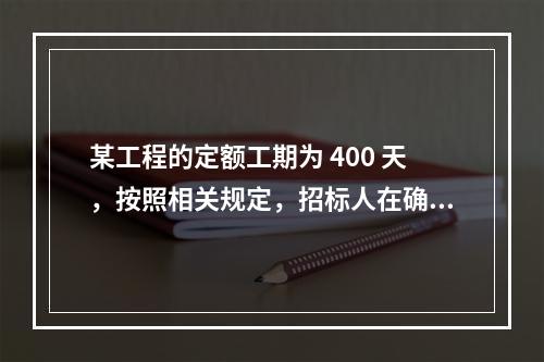 某工程的定额工期为 400 天，按照相关规定，招标人在确定合