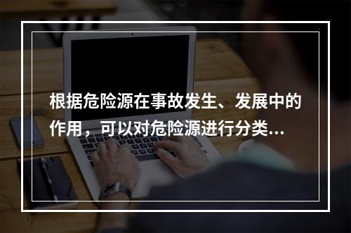 根据危险源在事故发生、发展中的作用，可以对危险源进行分类。决