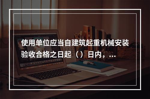 使用单位应当自建筑起重机械安装验收合格之日起（ ）日内，向工