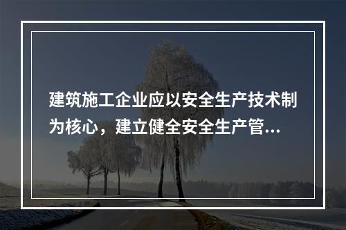 建筑施工企业应以安全生产技术制为核心，建立健全安全生产管理制