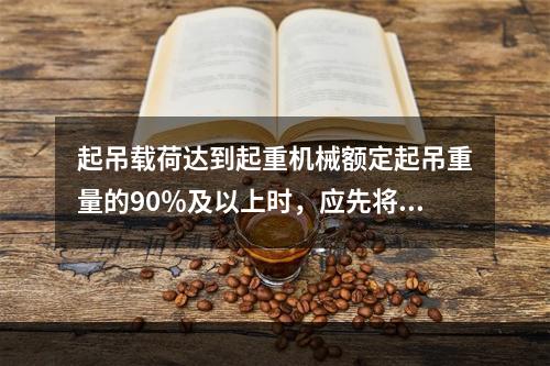 起吊载荷达到起重机械额定起吊重量的90％及以上时，应先将重物