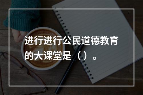 进行进行公民道德教育的大课堂是（ ）。