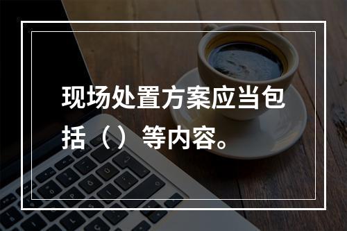 现场处置方案应当包括（ ）等内容。