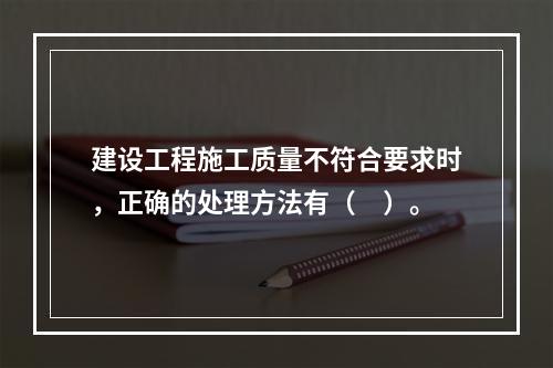 建设工程施工质量不符合要求时，正确的处理方法有（　）。