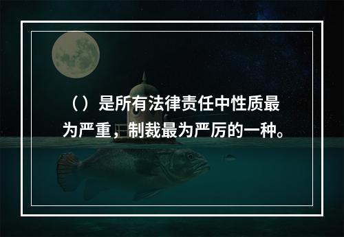 （ ）是所有法律责任中性质最为严重，制裁最为严厉的一种。