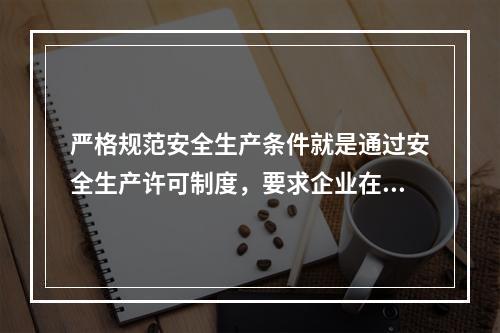 严格规范安全生产条件就是通过安全生产许可制度，要求企业在原有