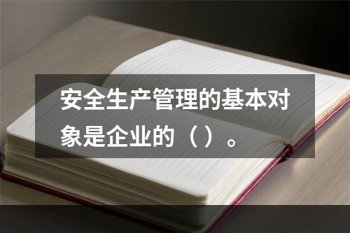 安全生产管理的基本对象是企业的（ ）。