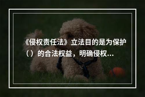 《侵权责任法》立法目的是为保护（ ）的合法权益，明确侵权责任