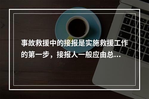 事故救援中的接报是实施救援工作的第一步，接报人一般应由总值班