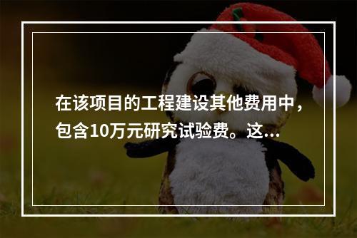 在该项目的工程建设其他费用中，包含10万元研究试验费。这笔费