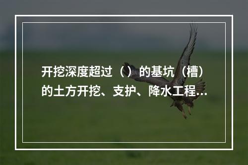 开挖深度超过（ ）的基坑（槽）的土方开挖、支护、降水工程，属