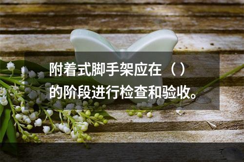 附着式脚手架应在（ ）的阶段进行检查和验收。