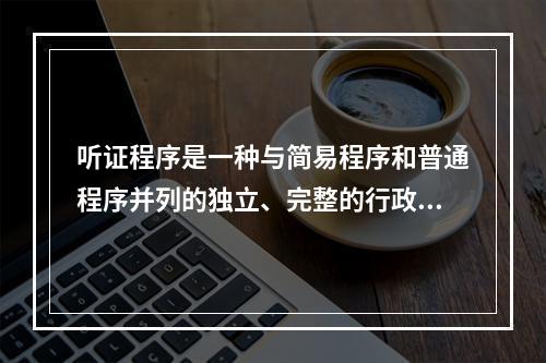 听证程序是一种与简易程序和普通程序并列的独立、完整的行政处罚