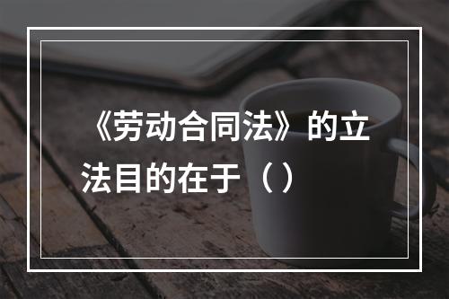 《劳动合同法》的立法目的在于（ ）