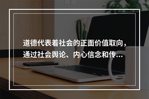 道德代表着社会的正面价值取向，通过社会舆论、内心信念和传统习