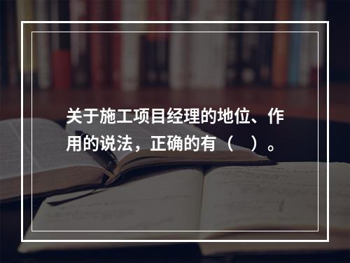 关于施工项目经理的地位、作用的说法，正确的有（　）。