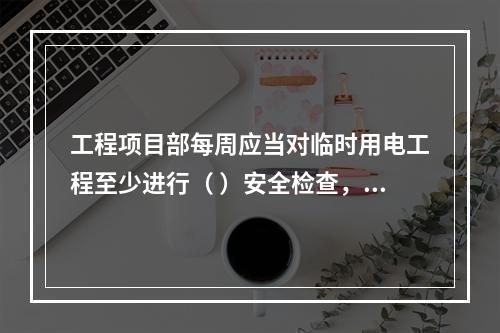 工程项目部每周应当对临时用电工程至少进行（ ）安全检查，对检