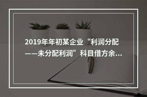 2019年年初某企业“利润分配——未分配利润”科目借方余额2