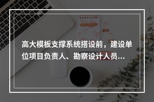 高大模板支撑系统搭设前，建设单位项目负责人、勘察设计人员方案