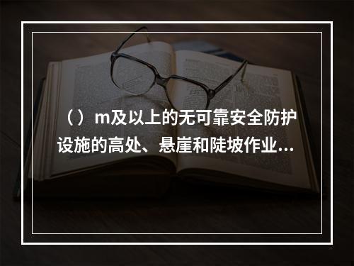 （ ）m及以上的无可靠安全防护设施的高处、悬崖和陡坡作业时，