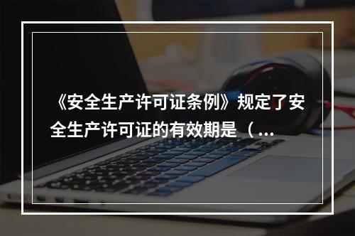 《安全生产许可证条例》规定了安全生产许可证的有效期是（ ）年