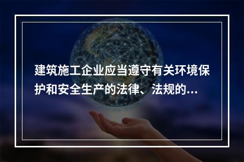 建筑施工企业应当遵守有关环境保护和安全生产的法律、法规的规定