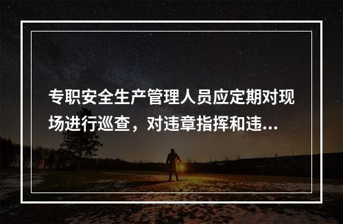 专职安全生产管理人员应定期对现场进行巡查，对违章指挥和违章作