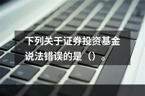 下列关于证券投资基金说法错误的是（）。