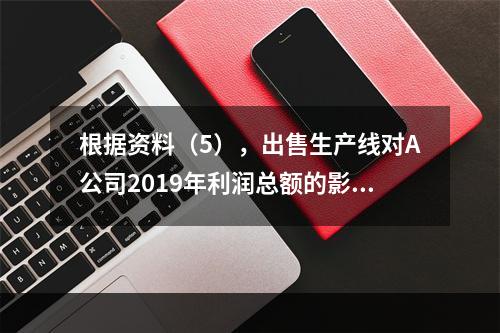 根据资料（5），出售生产线对A公司2019年利润总额的影响金