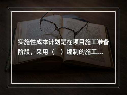 实施性成本计划是在项目施工准备阶段，采用（　）编制的施工成本