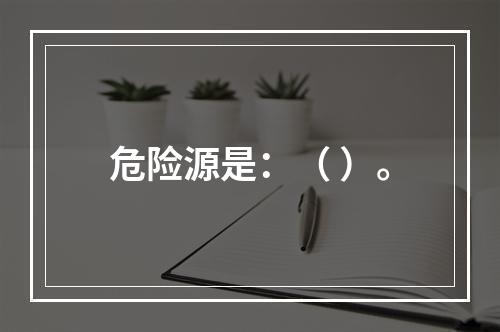 危险源是：（ ）。