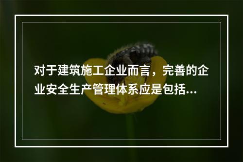 对于建筑施工企业而言，完善的企业安全生产管理体系应是包括施工