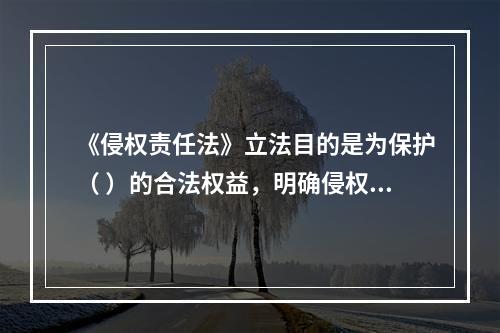 《侵权责任法》立法目的是为保护（ ）的合法权益，明确侵权责任