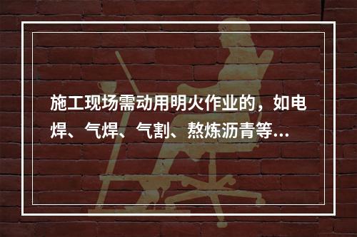 施工现场需动用明火作业的，如电焊、气焊、气割、熬炼沥青等，必