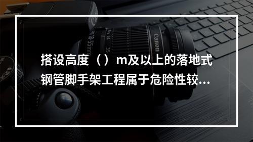 搭设高度（ ）m及以上的落地式钢管脚手架工程属于危险性较大的