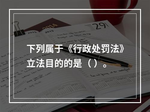 下列属于《行政处罚法》立法目的的是（ ）。