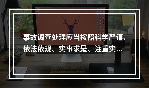 事故调查处理应当按照科学严谨、依法依规、实事求是、注重实效的