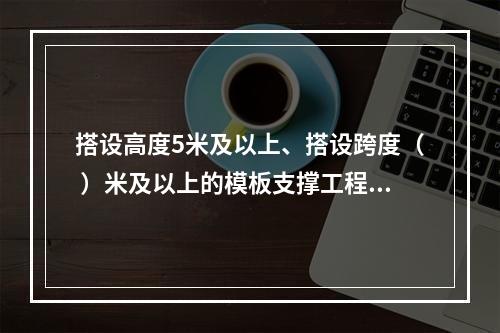 搭设高度5米及以上、搭设跨度（ ）米及以上的模板支撑工程属于