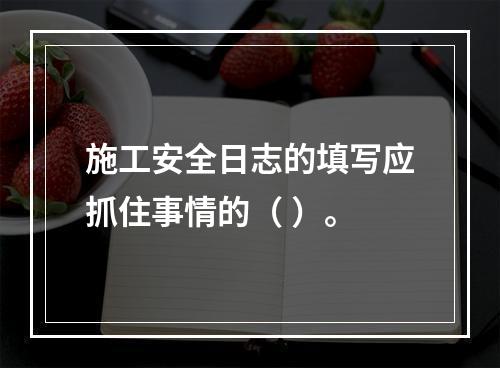 施工安全日志的填写应抓住事情的（ ）。