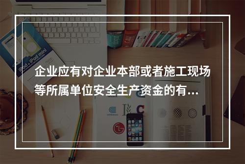 企业应有对企业本部或者施工现场等所属单位安全生产资金的有效投