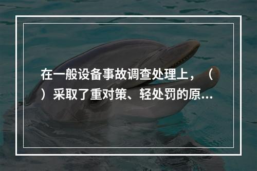 在一般设备事故调查处理上，（ ）采取了重对策、轻处罚的原则。