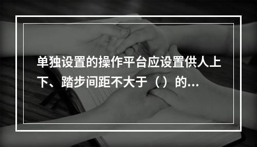 单独设置的操作平台应设置供人上下、踏步间距不大于（ ）的扶梯