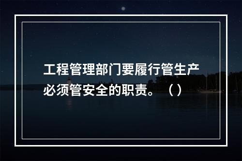 工程管理部门要履行管生产必须管安全的职责。（ ）