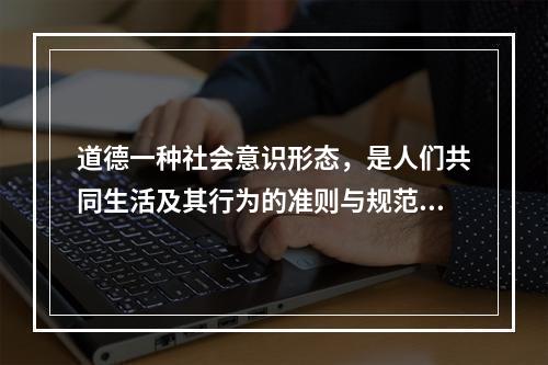 道德一种社会意识形态，是人们共同生活及其行为的准则与规范，以