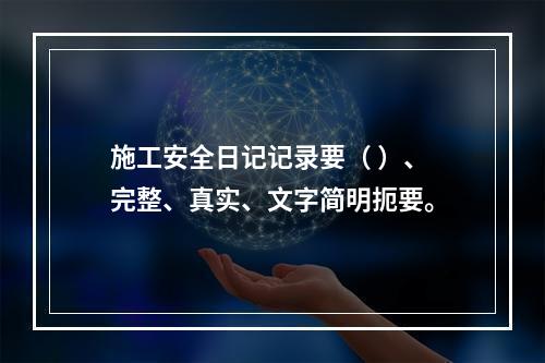 施工安全日记记录要（ ）、完整、真实、文字简明扼要。